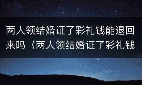 两人领结婚证了彩礼钱能退回来吗（两人领结婚证了彩礼钱能退回来吗知乎）