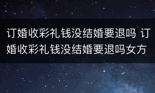 订婚收彩礼钱没结婚要退吗 订婚收彩礼钱没结婚要退吗女方