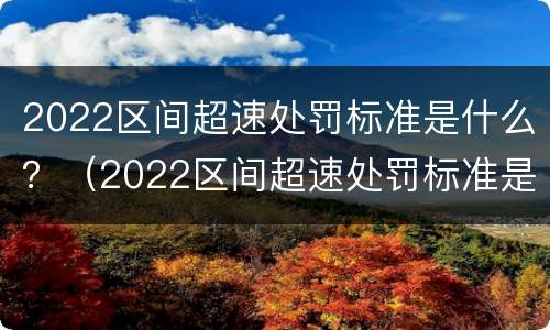 2022区间超速处罚标准是什么？（2022区间超速处罚标准是什么意思）