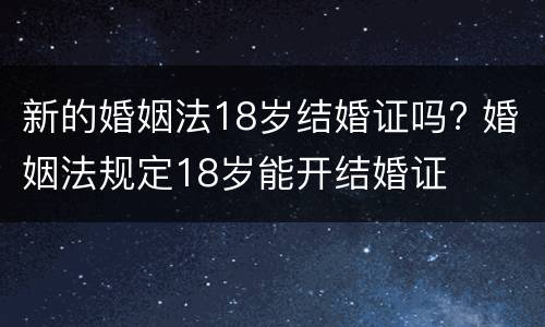 新的婚姻法18岁结婚证吗? 婚姻法规定18岁能开结婚证