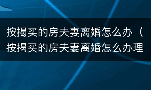 按揭买的房夫妻离婚怎么办（按揭买的房夫妻离婚怎么办理手续）