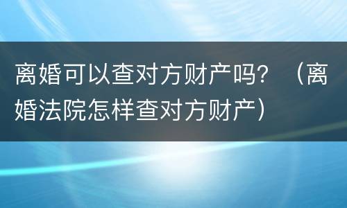 离婚可以查对方财产吗？（离婚法院怎样查对方财产）