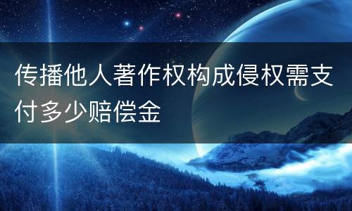传播他人著作权构成侵权需支付多少赔偿金