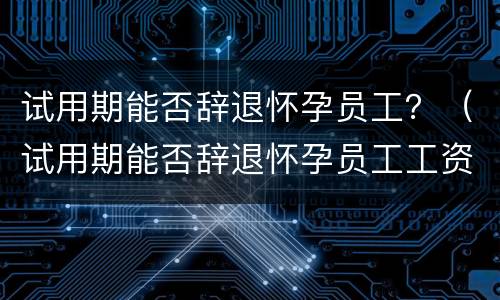 试用期能否辞退怀孕员工？（试用期能否辞退怀孕员工工资）