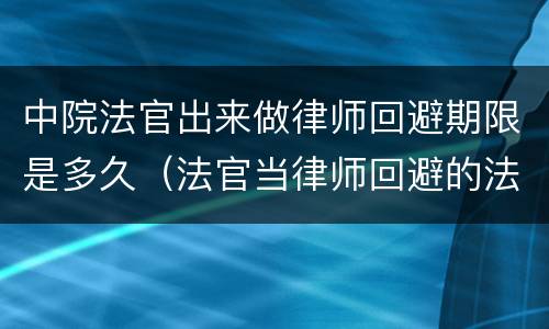 中院法官出来做律师回避期限是多久（法官当律师回避的法律规定）