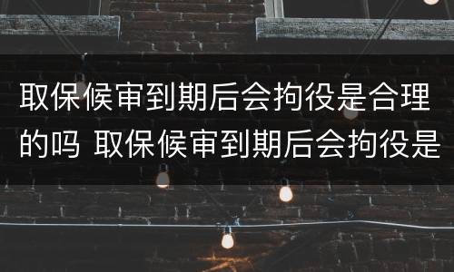 取保候审到期后会拘役是合理的吗 取保候审到期后会拘役是合理的吗怎么办