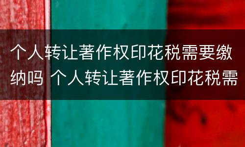 个人转让著作权印花税需要缴纳吗 个人转让著作权印花税需要缴纳吗知乎