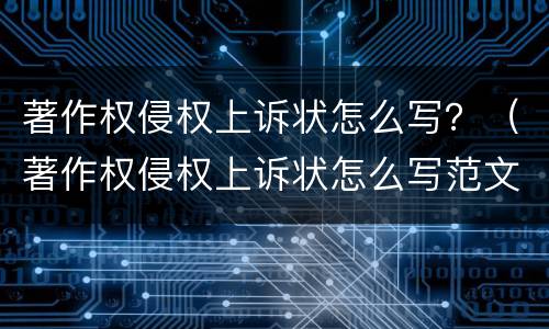 著作权侵权上诉状怎么写？（著作权侵权上诉状怎么写范文）