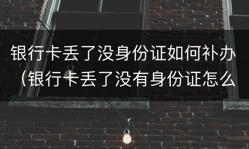 银行卡丢了没身份证如何补办（银行卡丢了没有身份证怎么补办）