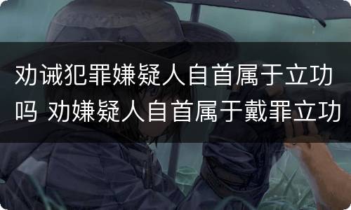 劝诫犯罪嫌疑人自首属于立功吗 劝嫌疑人自首属于戴罪立功吗