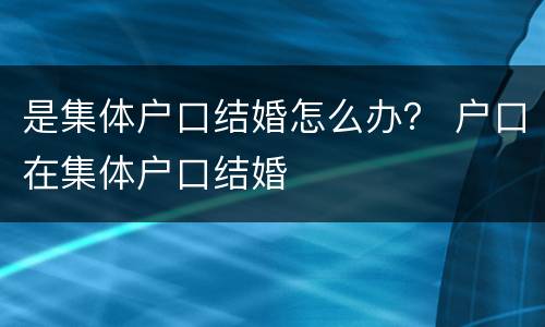是集体户口结婚怎么办？ 户口在集体户口结婚