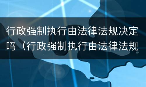 行政强制执行由法律法规决定吗（行政强制执行由法律法规决定吗为什么）