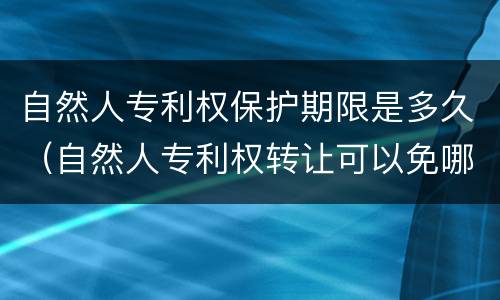自然人专利权保护期限是多久（自然人专利权转让可以免哪些税）