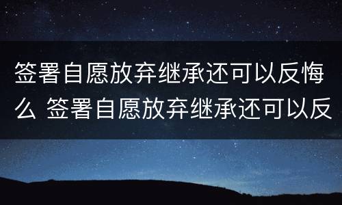 签署自愿放弃继承还可以反悔么 签署自愿放弃继承还可以反悔么吗