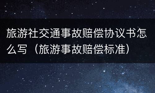 旅游社交通事故赔偿协议书怎么写（旅游事故赔偿标准）
