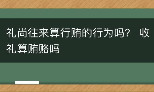 礼尚往来算行贿的行为吗？ 收礼算贿赂吗