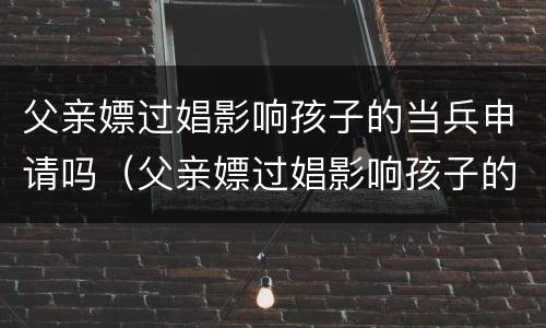 父亲嫖过娼影响孩子的当兵申请吗（父亲嫖过娼影响孩子的当兵申请吗知乎）