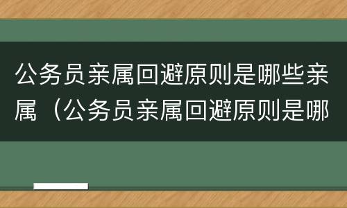 公务员亲属回避原则是哪些亲属（公务员亲属回避原则是哪些亲属参与）