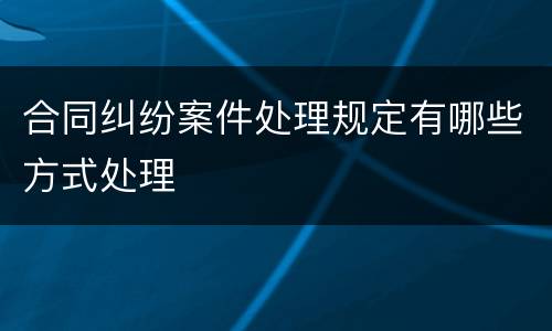 合同纠纷案件处理规定有哪些方式处理