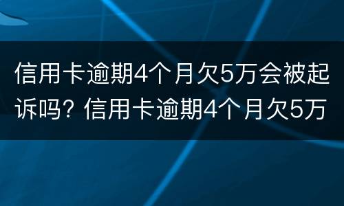 信用卡逾期4个月欠5万会被起诉吗? 信用卡逾期4个月欠5万会被起诉吗知乎