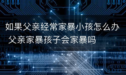 如果父亲经常家暴小孩怎么办 父亲家暴孩子会家暴吗
