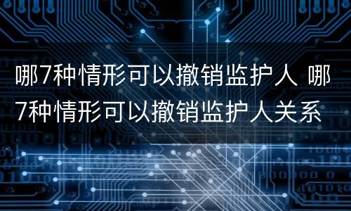 哪7种情形可以撤销监护人 哪7种情形可以撤销监护人关系