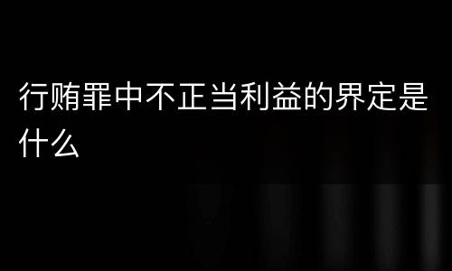 行贿罪中不正当利益的界定是什么