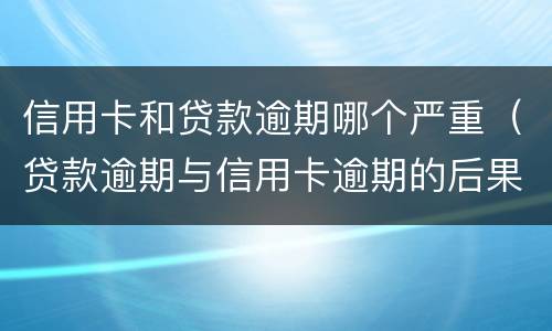 信用卡和贷款逾期哪个严重（贷款逾期与信用卡逾期的后果是什么）