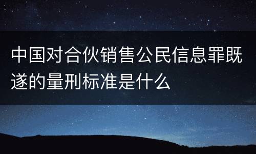 中国对合伙销售公民信息罪既遂的量刑标准是什么