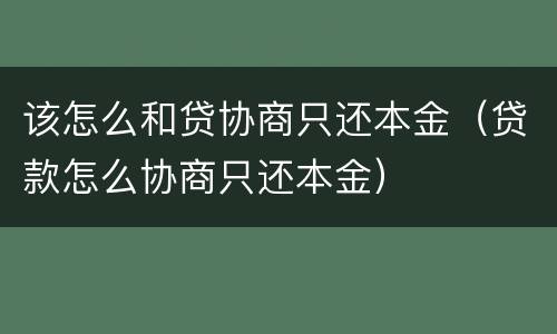该怎么和贷协商只还本金（贷款怎么协商只还本金）