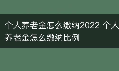 个人养老金怎么缴纳2022 个人养老金怎么缴纳比例
