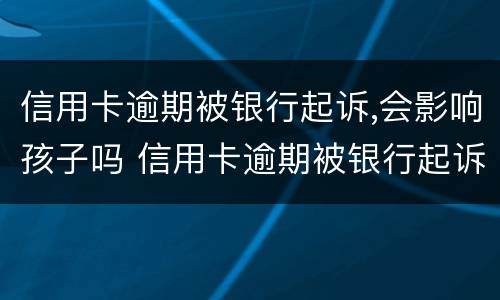 信用卡逾期被银行起诉,会影响孩子吗 信用卡逾期被银行起诉会影响孩子吗