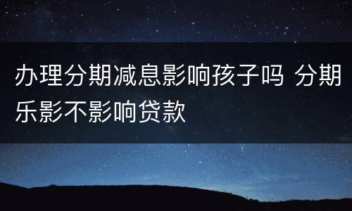 办理分期减息影响孩子吗 分期乐影不影响贷款