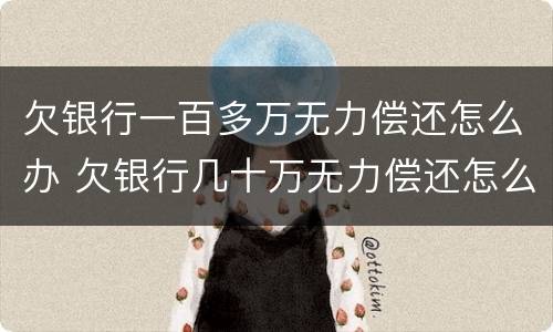 欠银行一百多万无力偿还怎么办 欠银行几十万无力偿还怎么办