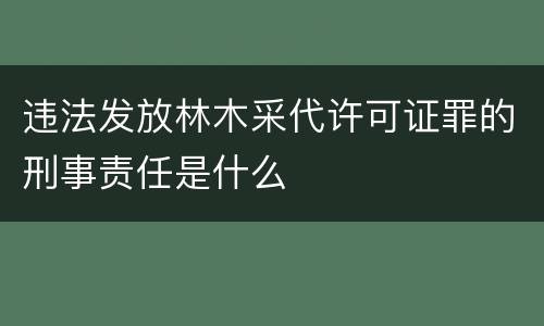 违法发放林木采代许可证罪的刑事责任是什么