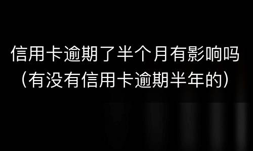 信用卡逾期了半个月有影响吗（有没有信用卡逾期半年的）