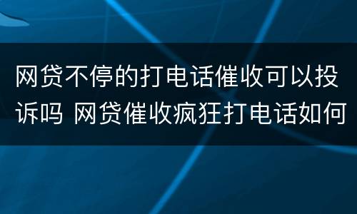 网贷不停的打电话催收可以投诉吗 网贷催收疯狂打电话如何投诉