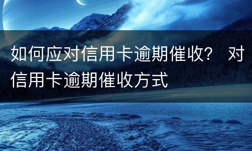 如何应对信用卡逾期催收？ 对信用卡逾期催收方式