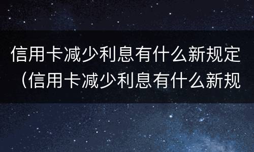 信用卡减少利息有什么新规定（信用卡减少利息有什么新规定嘛）