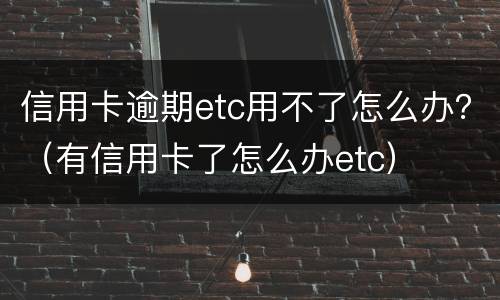 信用卡逾期etc用不了怎么办？（有信用卡了怎么办etc）