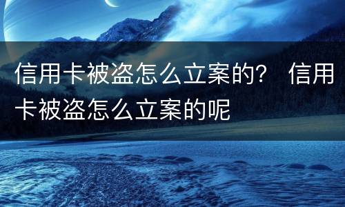 信用卡被盗怎么立案的？ 信用卡被盗怎么立案的呢