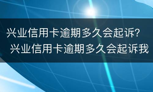 兴业信用卡逾期多久会起诉？ 兴业信用卡逾期多久会起诉我