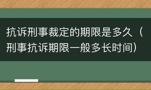 抗诉刑事裁定的期限是多久（刑事抗诉期限一般多长时间）