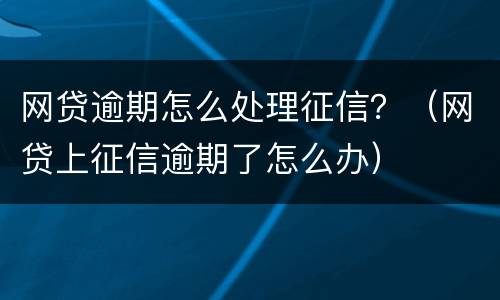 网贷逾期怎么处理征信？（网贷上征信逾期了怎么办）