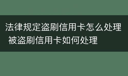 法律规定盗刷信用卡怎么处理 被盗刷信用卡如何处理