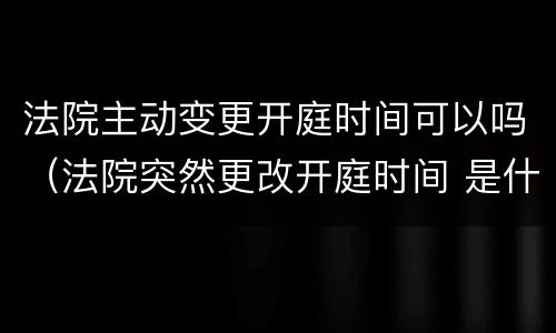 法院主动变更开庭时间可以吗（法院突然更改开庭时间 是什么原因）