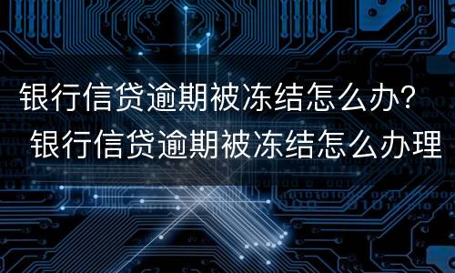 银行信贷逾期被冻结怎么办？ 银行信贷逾期被冻结怎么办理