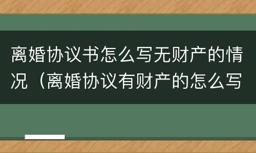 离婚协议书怎么写无财产的情况（离婚协议有财产的怎么写）
