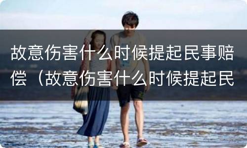 故意伤害什么时候提起民事赔偿（故意伤害什么时候提起民事赔偿的）