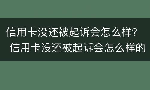 信用卡没还被起诉会怎么样？ 信用卡没还被起诉会怎么样的后果